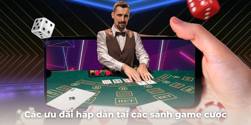 Các ưu đãi hấp dẫn tại các sảnh game cược tại nhà cái