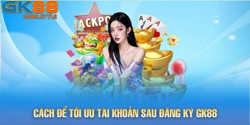 Cách để tối ưu tài khoản sau đăng ký gk88