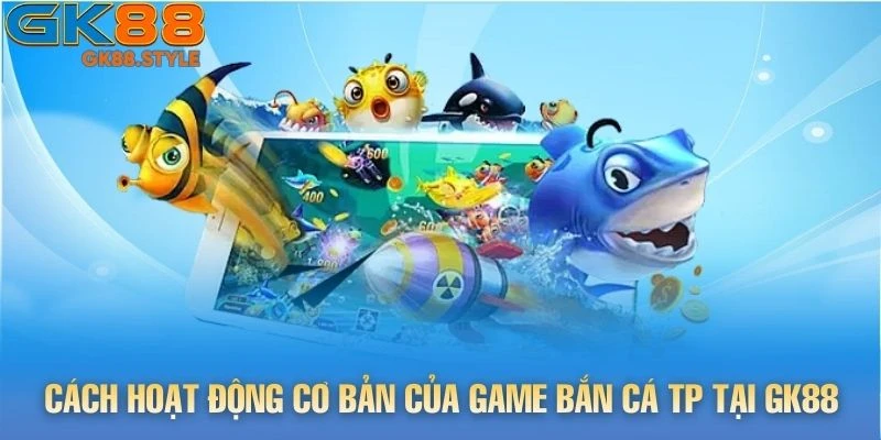 Cách hoạt động cơ bản của game Bắn Cá tp tại gk88