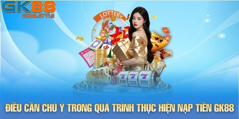 Điều cần chú ý trong quá trình thực hiện nạp tiền gk88
