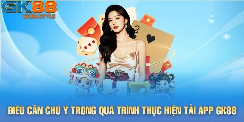 Điều cần chú ý trong quá trình thực hiện tải app gk88