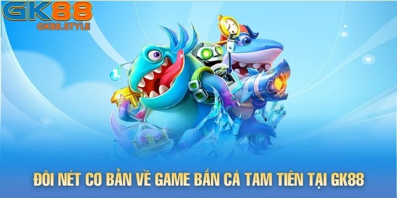 Đôi nét cơ bản về game Bắn Cá Tam Tiên tại gk88