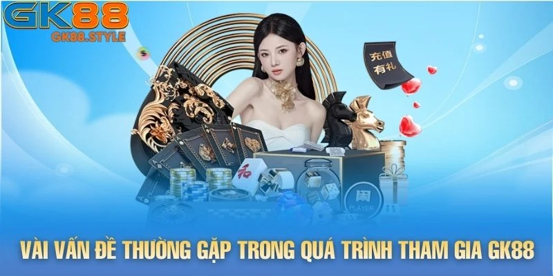 Vài vấn đề thường gặp trong quá trình tham gia gk88