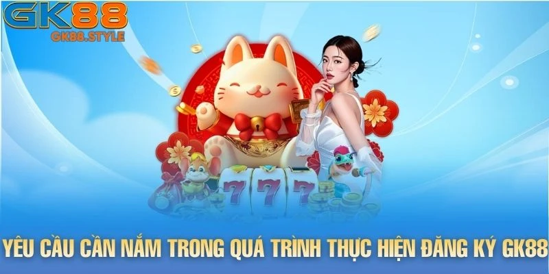 Yêu cầu cần nắm trong quá trình thực hiện đăng ký gk88